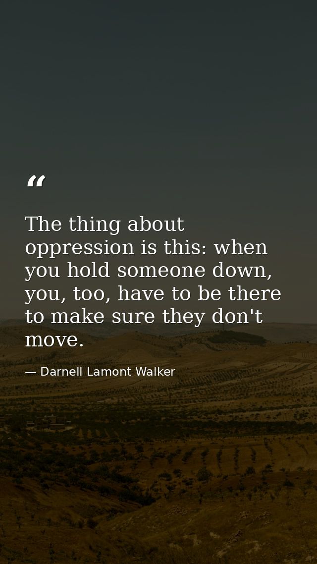 The thing about oppression is this: when you hold someone down, you, too, have to be there to make sure they don't move. — Darnell Lamont Walker