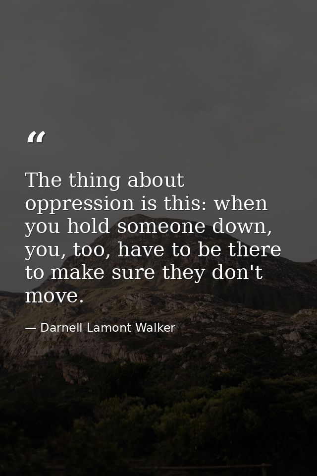 The thing about oppression is this: when you hold someone down, you, too, have to be there to make sure they don't move. — Darnell Lamont Walker