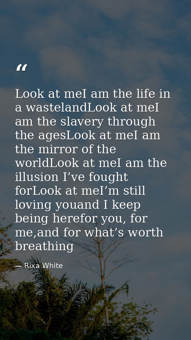 Look at meI am the life in a wastelandLook at meI am the slavery through the agesLook at meI am the mirror of the worldL — Rixa White