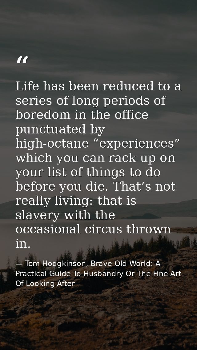 Life has been reduced to a series of long periods of boredom in the office punctuated by high-octane “experiences” which — Tom Hodgkinson, Brave Old World: A Practical Guide To Husbandry Or The Fine Art Of Looking After
