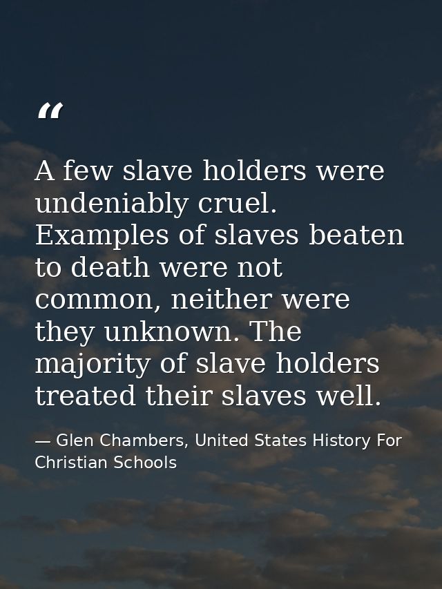 A few slave holders were undeniably cruel. Examples of slaves beaten to death were not common, neither were they unknown — Glen Chambers, United States History For Christian Schools
