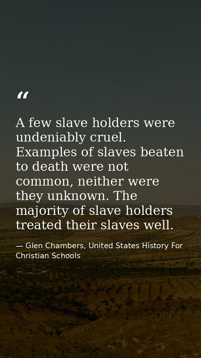 A few slave holders were undeniably cruel. Examples of slaves beaten to death were not common, neither were they unknown — Glen Chambers, United States History For Christian Schools