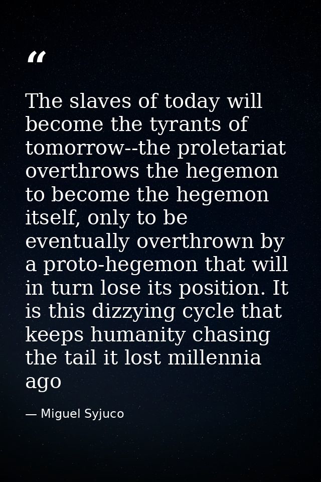 The slaves of today will become the tyrants of tomorrow--the proletariat overthrows the hegemon to become the hegemon it — Miguel Syjuco
