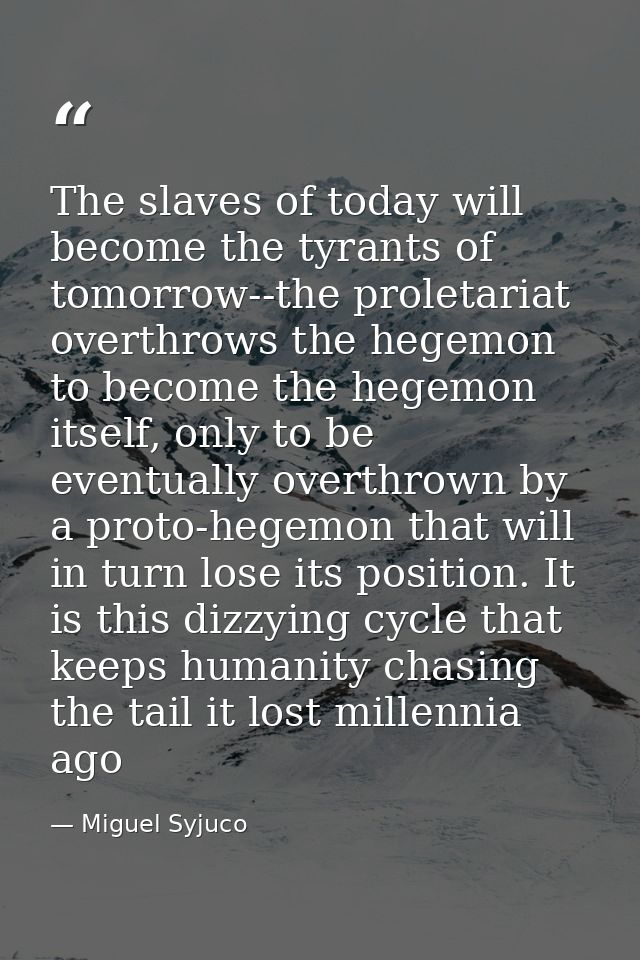 The slaves of today will become the tyrants of tomorrow--the proletariat overthrows the hegemon to become the hegemon it — Miguel Syjuco