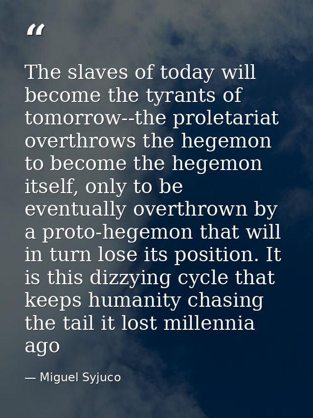 The slaves of today will become the tyrants of tomorrow--the proletariat overthrows the hegemon to become the hegemon it — Miguel Syjuco