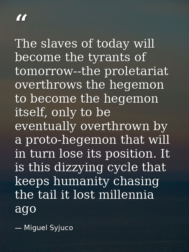 The slaves of today will become the tyrants of tomorrow--the proletariat overthrows the hegemon to become the hegemon it — Miguel Syjuco