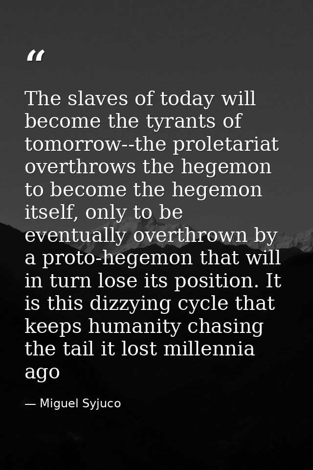 The slaves of today will become the tyrants of tomorrow--the proletariat overthrows the hegemon to become the hegemon it — Miguel Syjuco