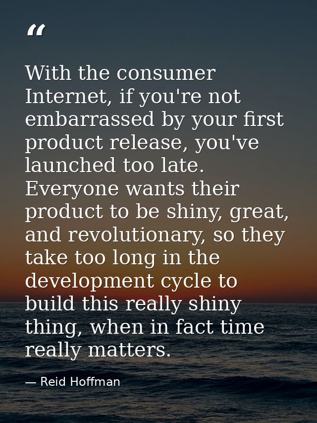 With the consumer Internet, if you're not embarrassed by your first product release, you've launched too late. Everyone  — Reid Hoffman