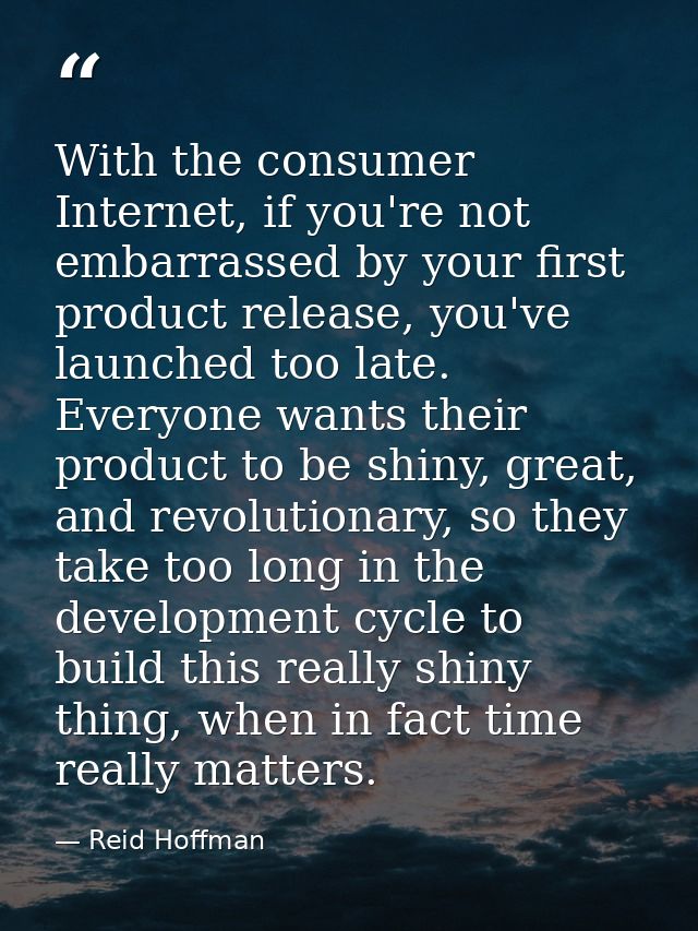 With the consumer Internet, if you're not embarrassed by your first product release, you've launched too late. Everyone  — Reid Hoffman