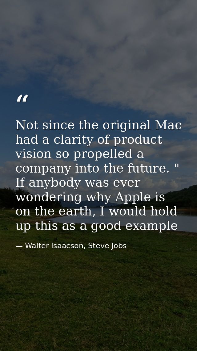 Not since the original Mac had a clarity of product vision so propelled a company into the future. " If anybody was ever — Walter Isaacson, Steve Jobs