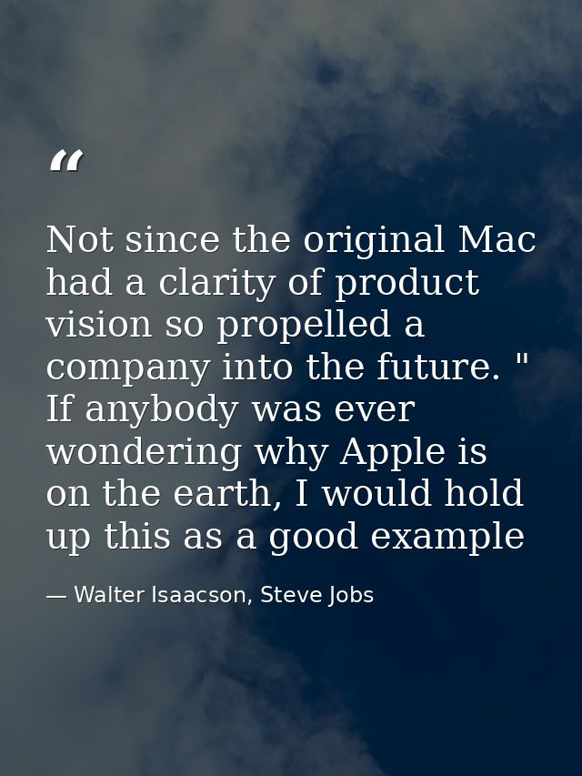 Not since the original Mac had a clarity of product vision so propelled a company into the future. " If anybody was ever — Walter Isaacson, Steve Jobs