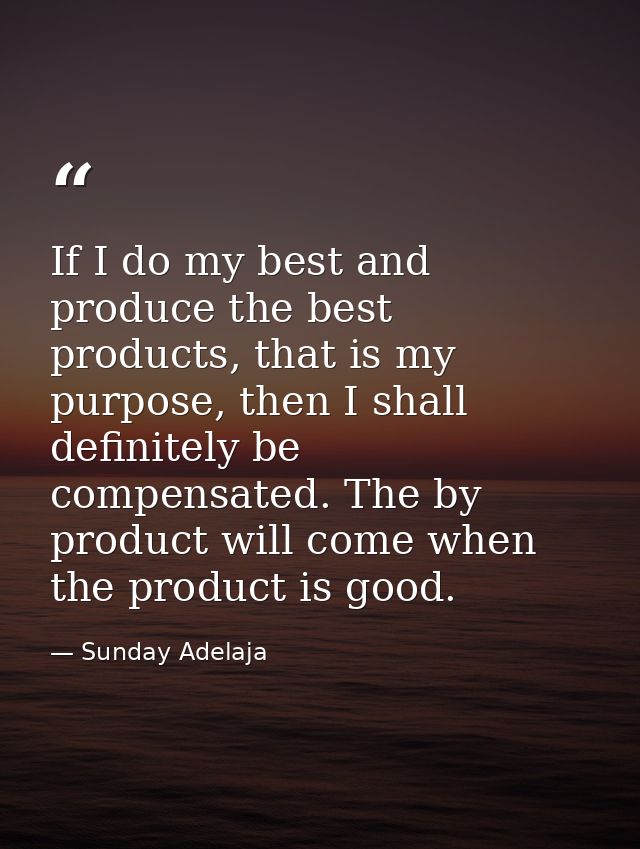 If I do my best and produce the best products, that is my purpose, then I shall definitely be compensated. The by produc — Sunday Adelaja