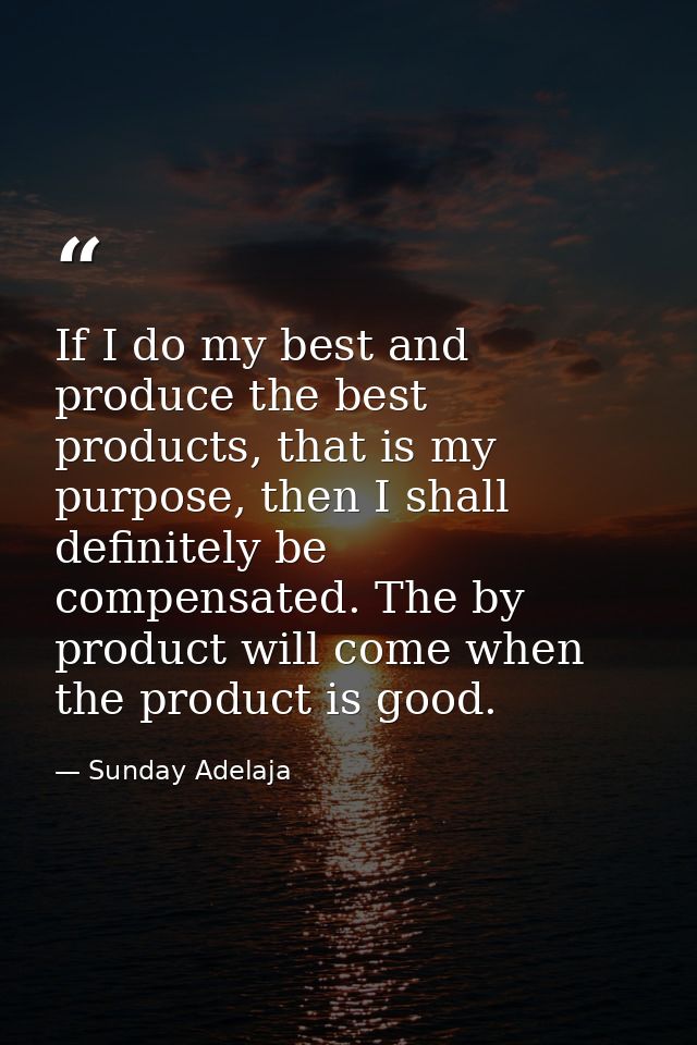 If I do my best and produce the best products, that is my purpose, then I shall definitely be compensated. The by produc — Sunday Adelaja