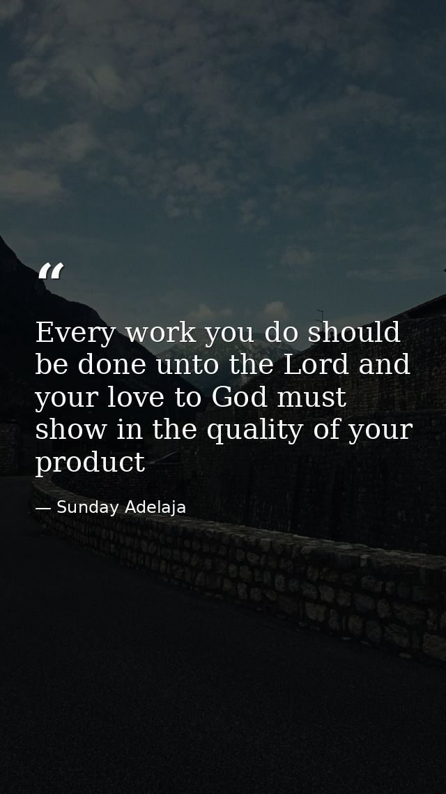 Every work you do should be done unto the Lord and your love to God must show in the quality of your product — Sunday Adelaja