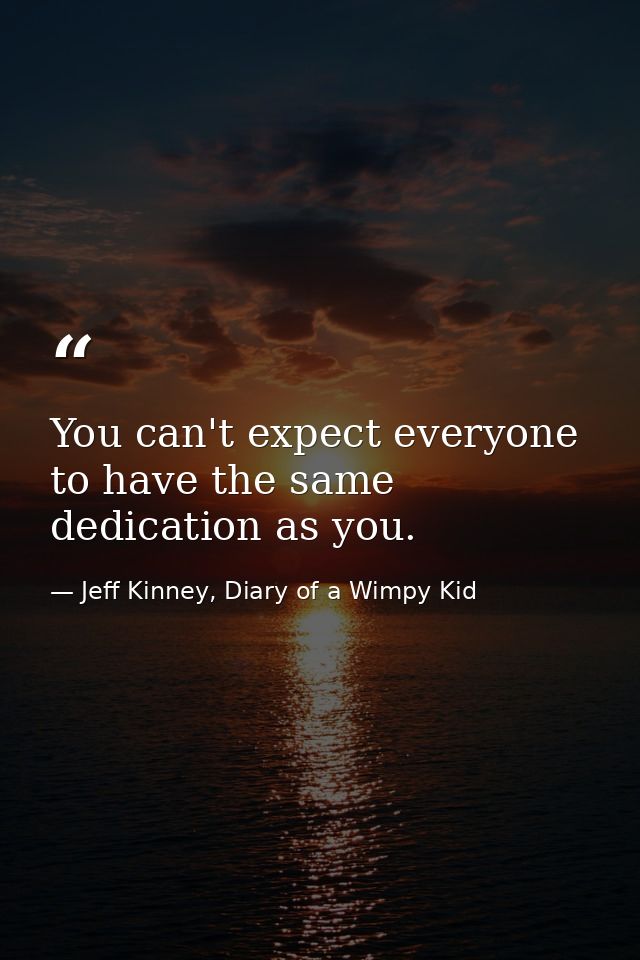 You can't expect everyone to have the same dedication as you. — Jeff Kinney, Diary of a Wimpy Kid