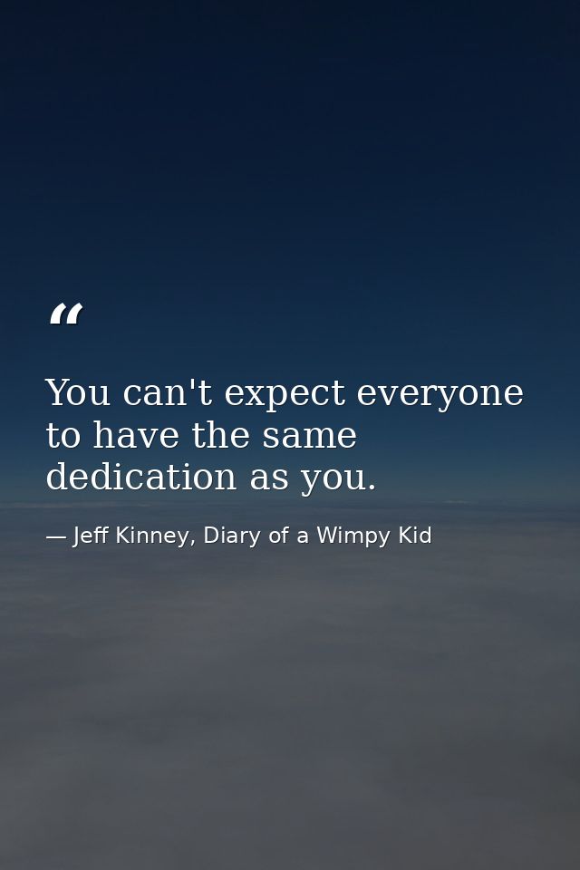 You can't expect everyone to have the same dedication as you. — Jeff Kinney, Diary of a Wimpy Kid