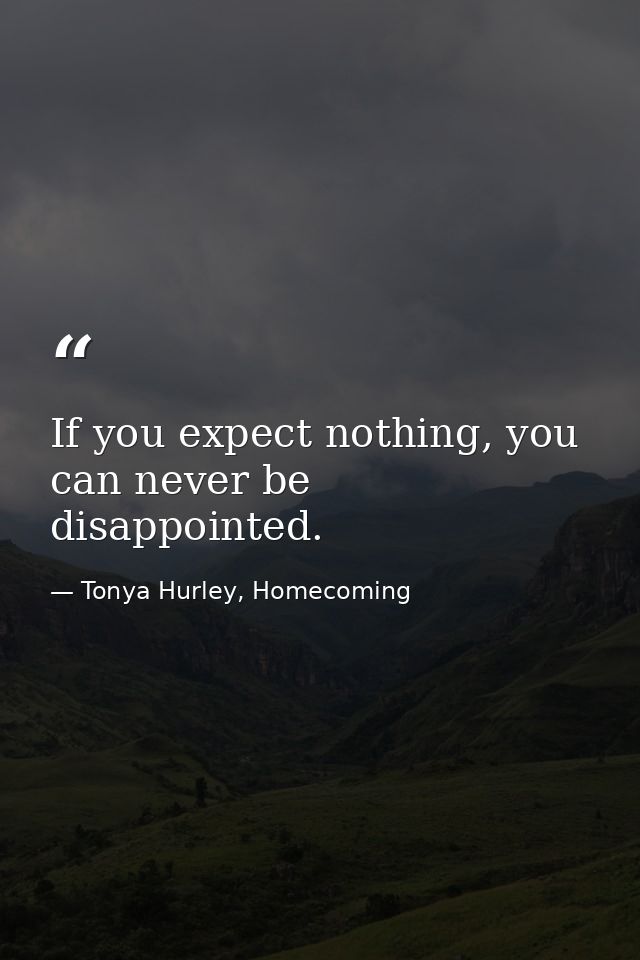 If you expect nothing, you can never be disappointed. — Tonya Hurley, Homecoming