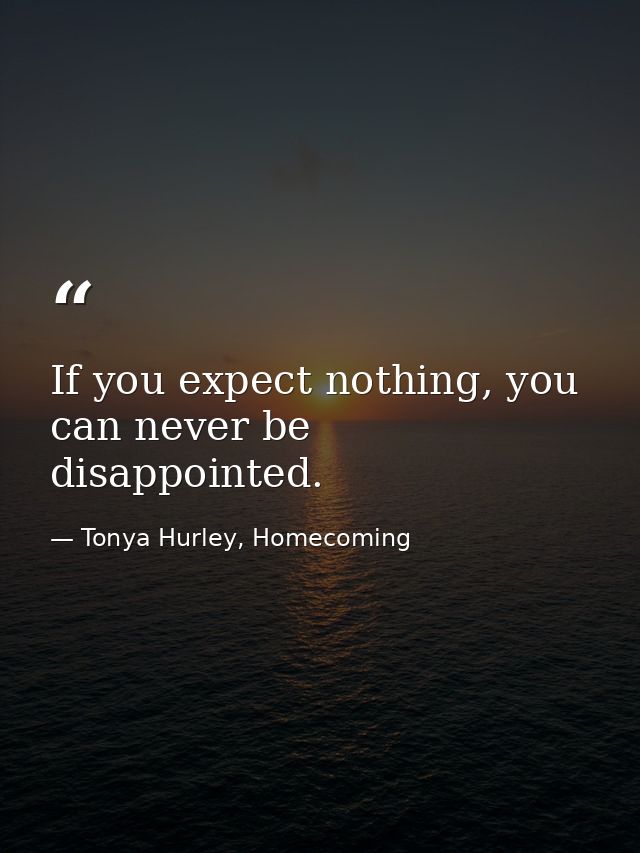 If you expect nothing, you can never be disappointed. — Tonya Hurley, Homecoming