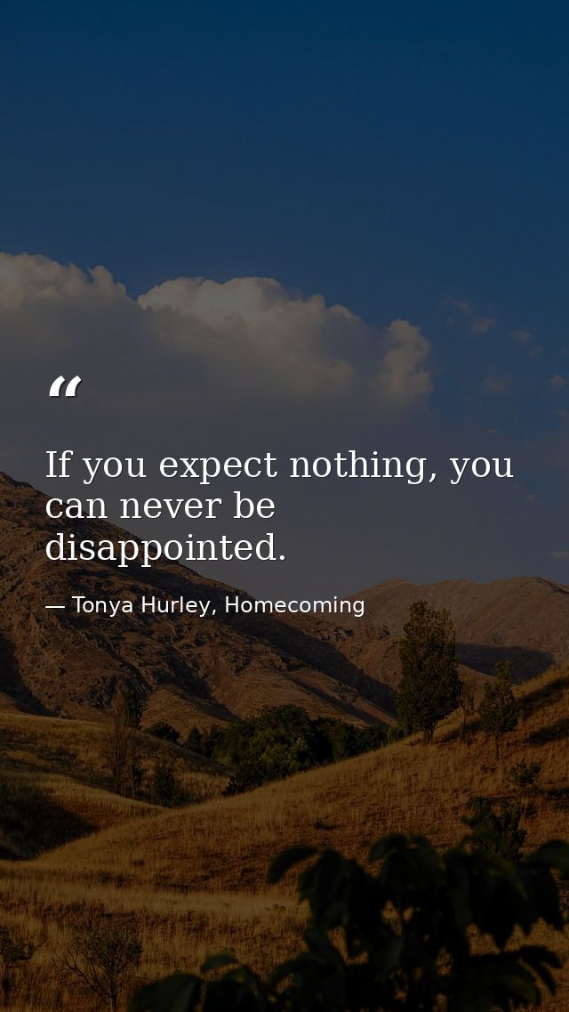 If you expect nothing, you can never be disappointed. — Tonya Hurley, Homecoming