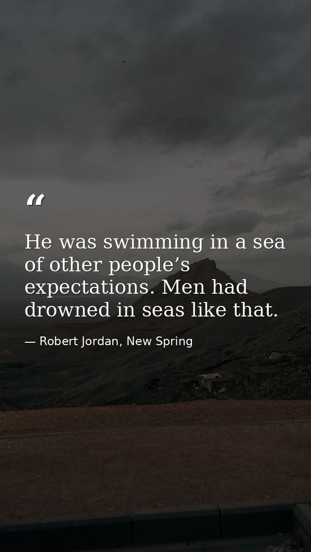 He was swimming in a sea of other people’s expectations. Men had drowned in seas like that. — Robert Jordan, New Spring