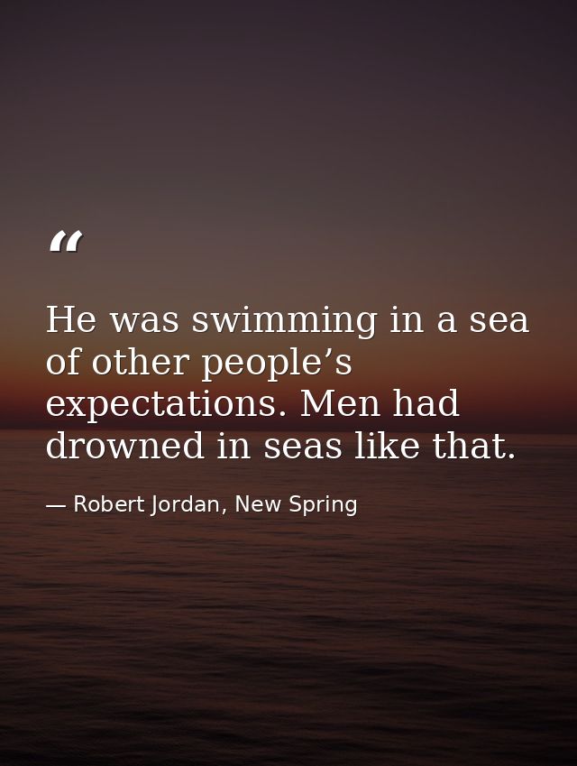 He was swimming in a sea of other people’s expectations. Men had drowned in seas like that. — Robert Jordan, New Spring