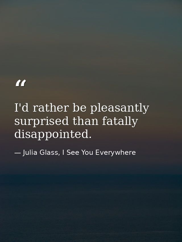 I'd rather be pleasantly surprised than fatally disappointed. — Julia Glass, I See You Everywhere