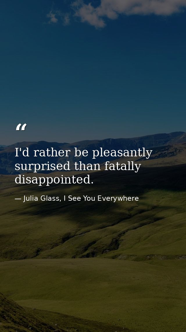 I'd rather be pleasantly surprised than fatally disappointed. — Julia Glass, I See You Everywhere