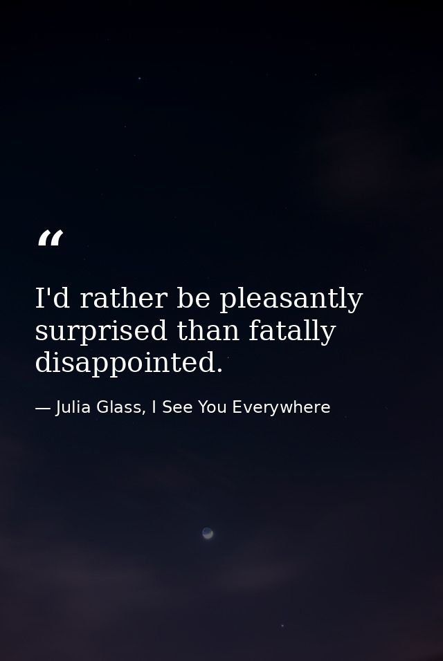 I'd rather be pleasantly surprised than fatally disappointed. — Julia Glass, I See You Everywhere