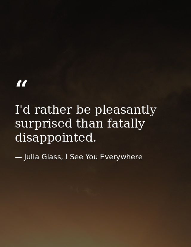 I'd rather be pleasantly surprised than fatally disappointed. — Julia Glass, I See You Everywhere