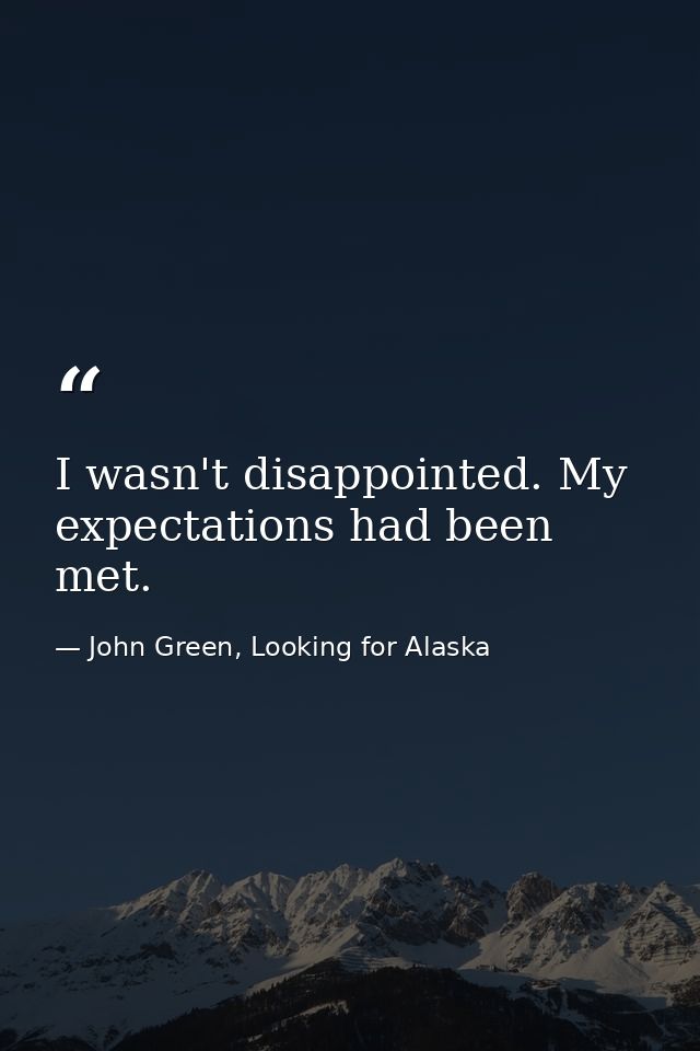 I wasn't disappointed. My expectations had been met. — John Green, Looking for Alaska