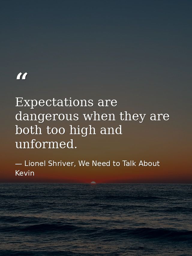 Expectations are dangerous when they are both too high and unformed. — Lionel Shriver, We Need to Talk About Kevin