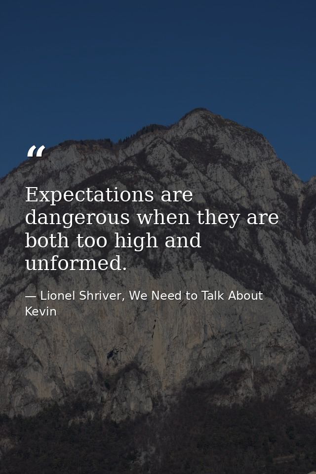 Expectations are dangerous when they are both too high and unformed. — Lionel Shriver, We Need to Talk About Kevin