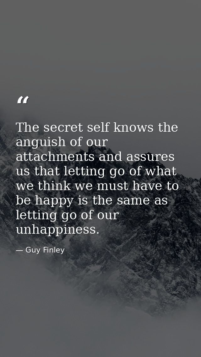 The secret self knows the anguish of our attachments and assures us that letting go of what we think we must have to be  — Guy Finley