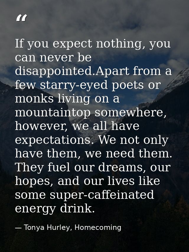 If you expect nothing, you can never be disappointed.Apart from a few starry-eyed poets or monks living on a mountaintop — Tonya Hurley, Homecoming