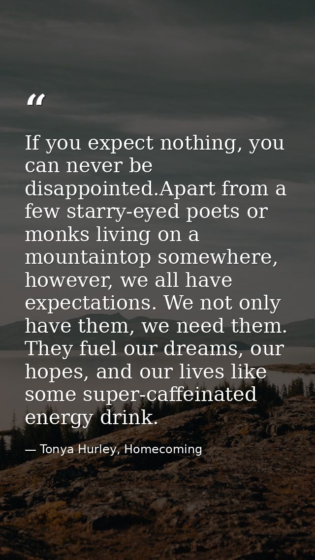 If you expect nothing, you can never be disappointed.Apart from a few starry-eyed poets or monks living on a mountaintop — Tonya Hurley, Homecoming