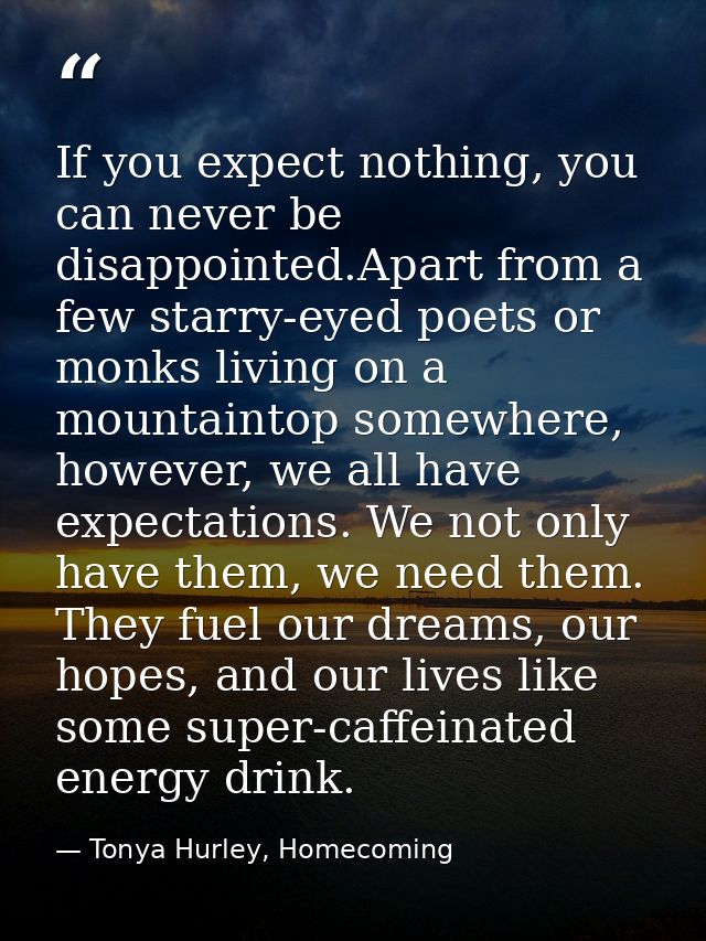 If you expect nothing, you can never be disappointed.Apart from a few starry-eyed poets or monks living on a mountaintop — Tonya Hurley, Homecoming