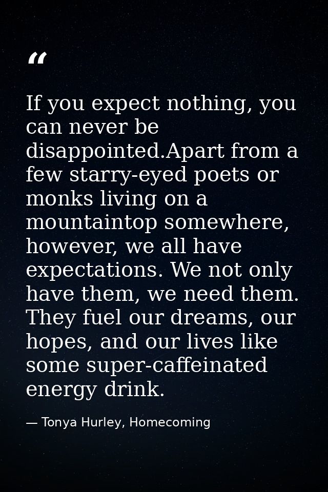 If you expect nothing, you can never be disappointed.Apart from a few starry-eyed poets or monks living on a mountaintop — Tonya Hurley, Homecoming