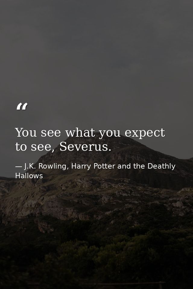 You see what you expect to see, Severus. — J.K. Rowling, Harry Potter and the Deathly Hallows