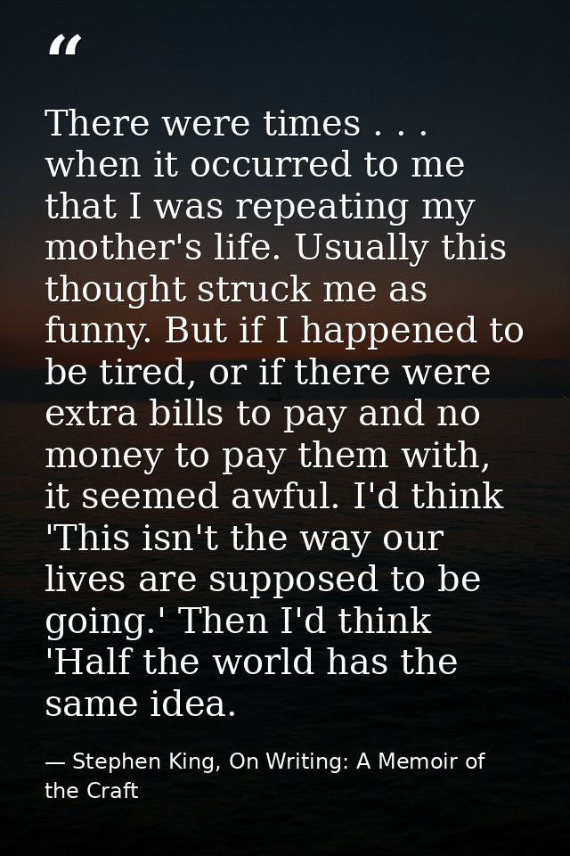 There were times . . . when it occurred to me that I was repeating my mother's life. Usually this thought struck me as f — Stephen King, On Writing: A Memoir of the Craft