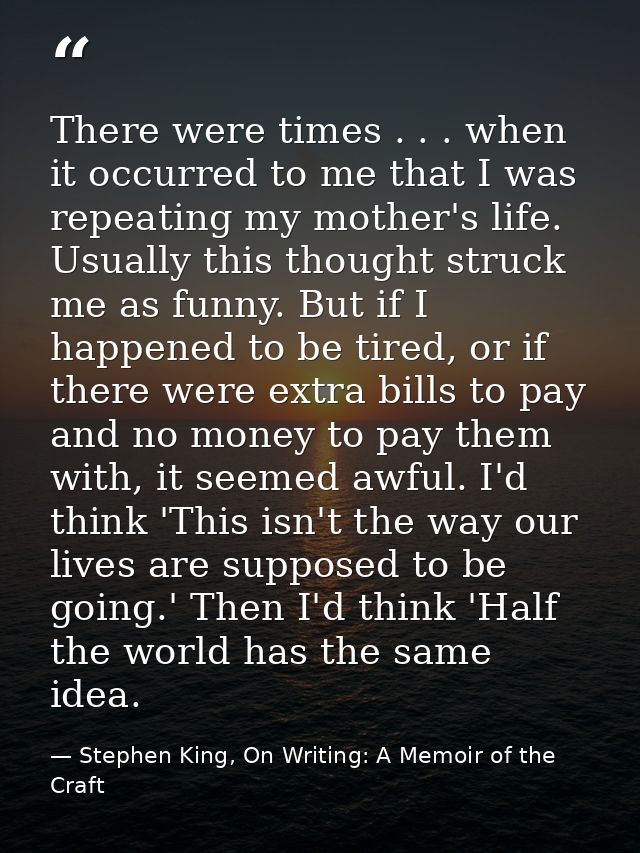 There were times . . . when it occurred to me that I was repeating my mother's life. Usually this thought struck me as f — Stephen King, On Writing: A Memoir of the Craft