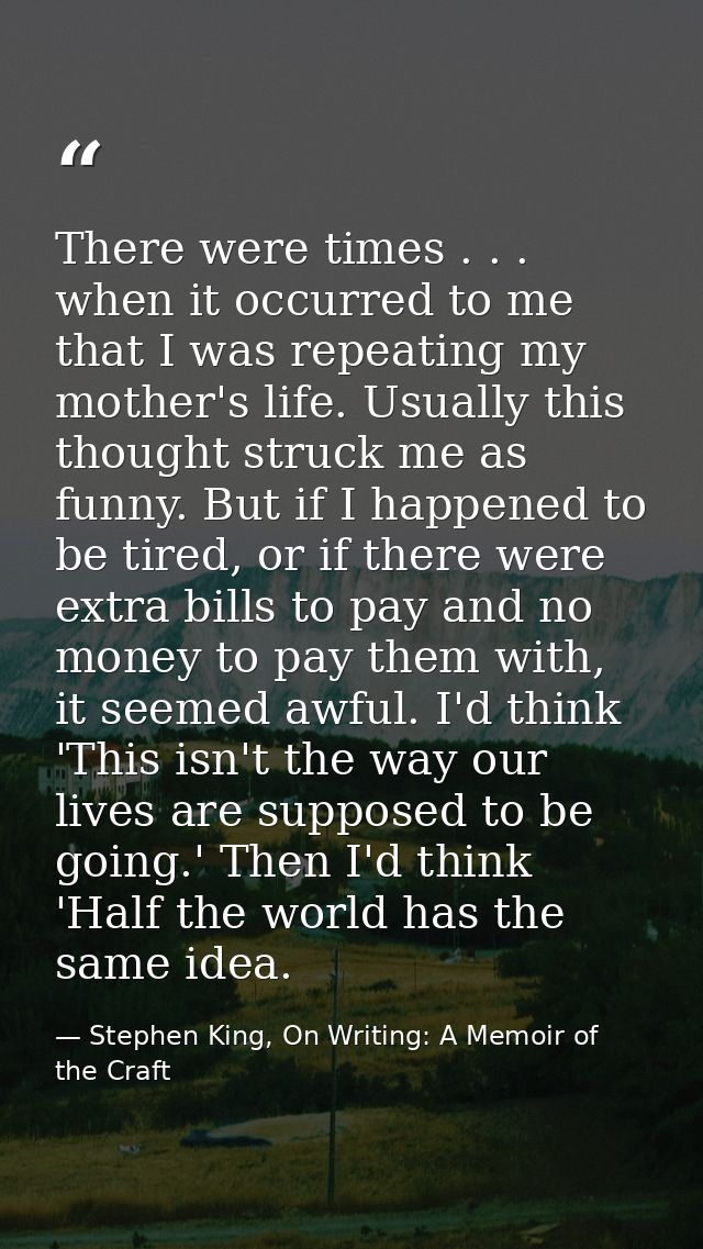 There were times . . . when it occurred to me that I was repeating my mother's life. Usually this thought struck me as f — Stephen King, On Writing: A Memoir of the Craft