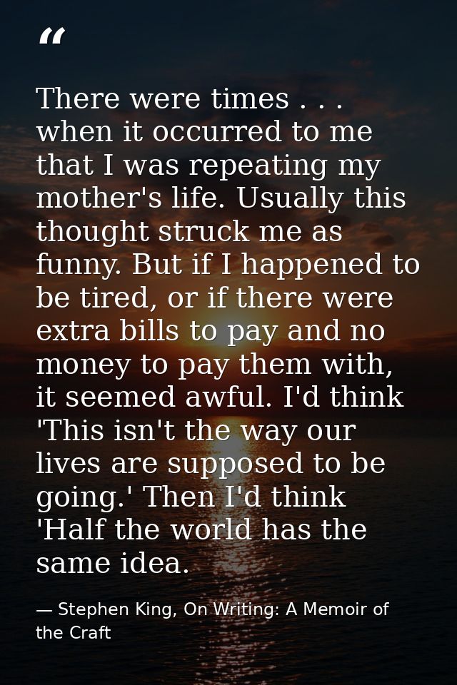 There were times . . . when it occurred to me that I was repeating my mother's life. Usually this thought struck me as f — Stephen King, On Writing: A Memoir of the Craft