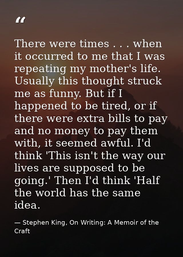 There were times . . . when it occurred to me that I was repeating my mother's life. Usually this thought struck me as f — Stephen King, On Writing: A Memoir of the Craft