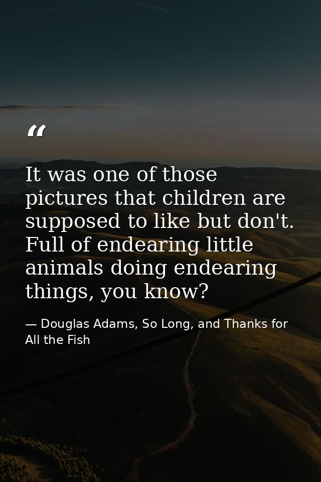 It was one of those pictures that children are supposed to like but don't. Full of endearing little animals doing endear — Douglas Adams, So Long, and Thanks for All the Fish