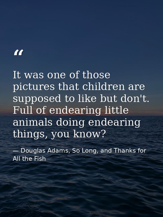It was one of those pictures that children are supposed to like but don't. Full of endearing little animals doing endear — Douglas Adams, So Long, and Thanks for All the Fish