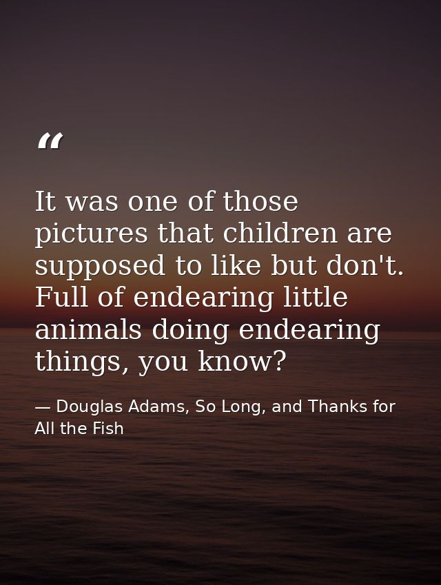 It was one of those pictures that children are supposed to like but don't. Full of endearing little animals doing endear — Douglas Adams, So Long, and Thanks for All the Fish