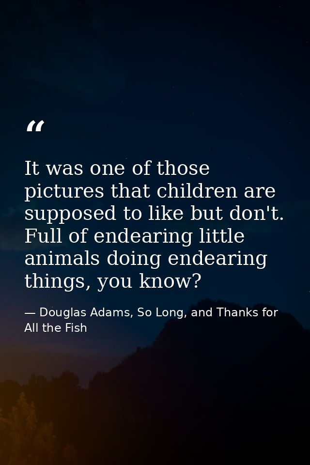 It was one of those pictures that children are supposed to like but don't. Full of endearing little animals doing endear — Douglas Adams, So Long, and Thanks for All the Fish