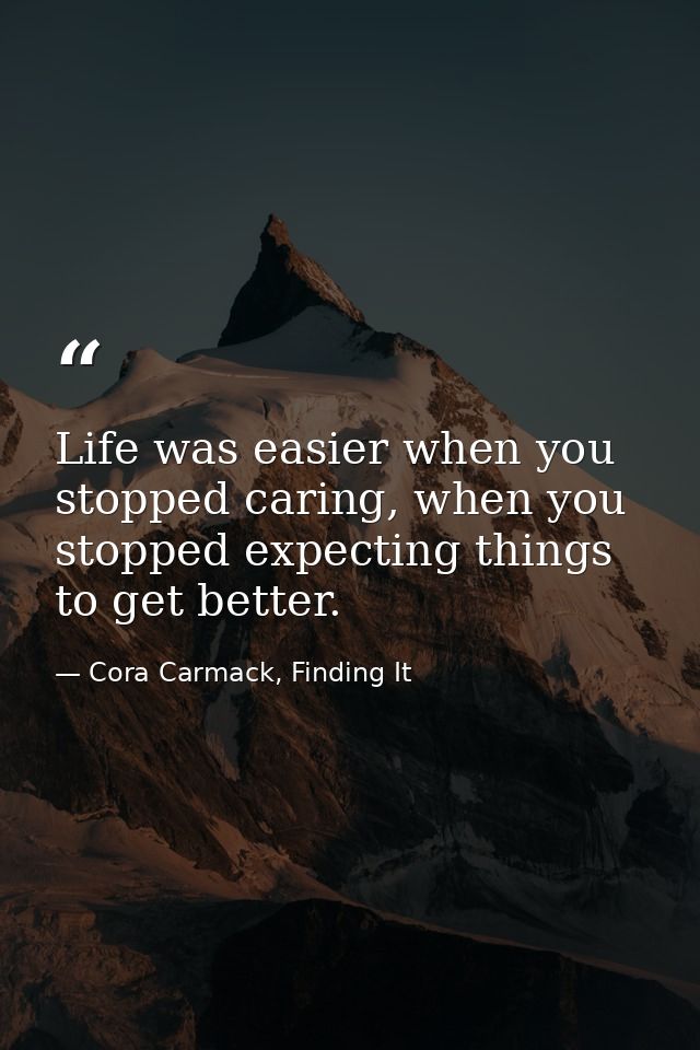 Life was easier when you stopped caring, when you stopped expecting things to get better. — Cora Carmack, Finding It