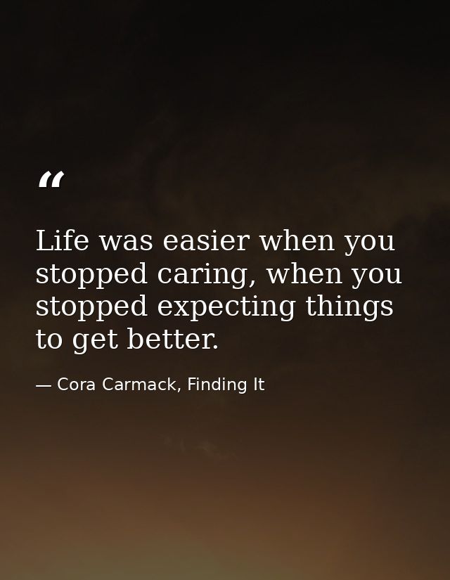 Life was easier when you stopped caring, when you stopped expecting things to get better. — Cora Carmack, Finding It