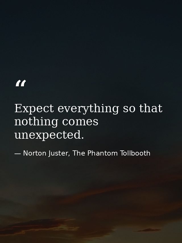 Expect everything so that nothing comes unexpected. — Norton Juster, The Phantom Tollbooth